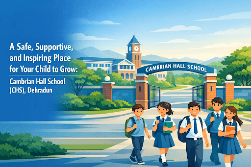 A Safe, Supportive, and Inspiring Place for Your Child to Grow: Cambrian Hall School, Dehradun