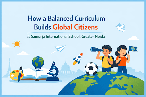 How a Balanced Curriculum Builds Global Citizens at Samurja International School, Greater Noida