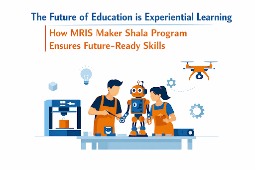 The Future of Education is Experiential Learning | How MRIS Maker Shala Program Ensures Future-Ready Skills